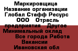 Маркировщица › Название организации ­ Глобал Стафф Ресурс, ООО › Отрасль предприятия ­ Другое › Минимальный оклад ­ 25 000 - Все города Работа » Вакансии   . Ивановская обл.